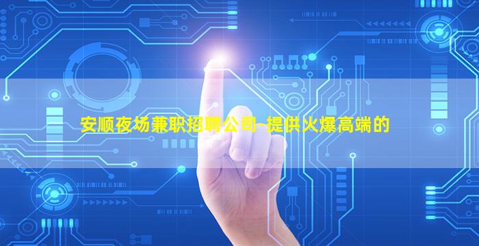 安顺夜场兼职招聘公司-提供火爆高端的